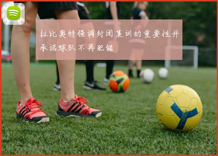 拉比奥特强调封闭集训的重要性并承诺球队不再犯错