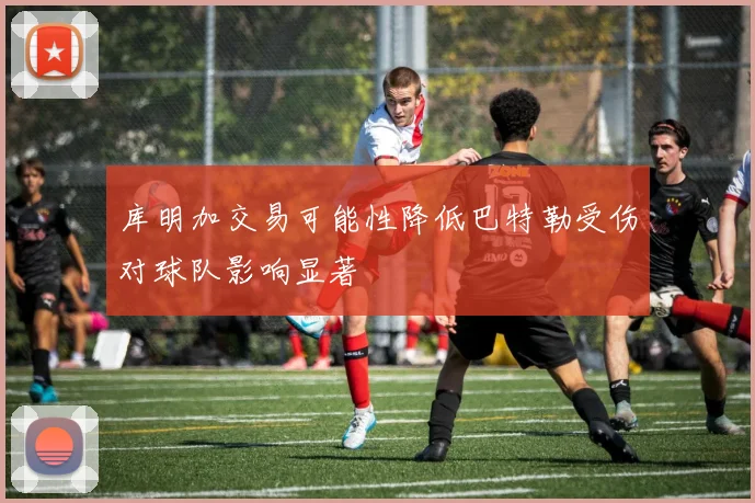 库明加交易可能性降低巴特勒受伤对球队影响显著
