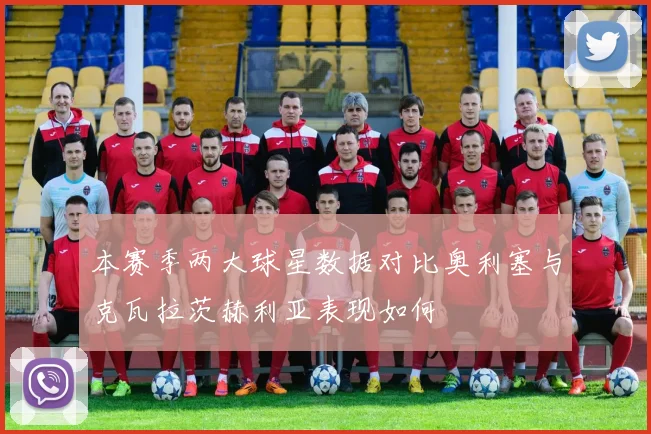 本赛季两大球星数据对比奥利塞与克瓦拉茨赫利亚表现如何