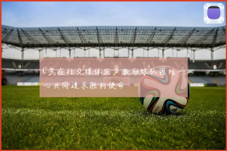 C罗在社交媒体发声激励球队团结一心共同追求胜利使命