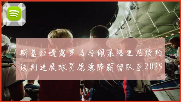 斯基拉透露罗马与佩莱格里尼续约谈判进展球员愿意降薪留队至2029年