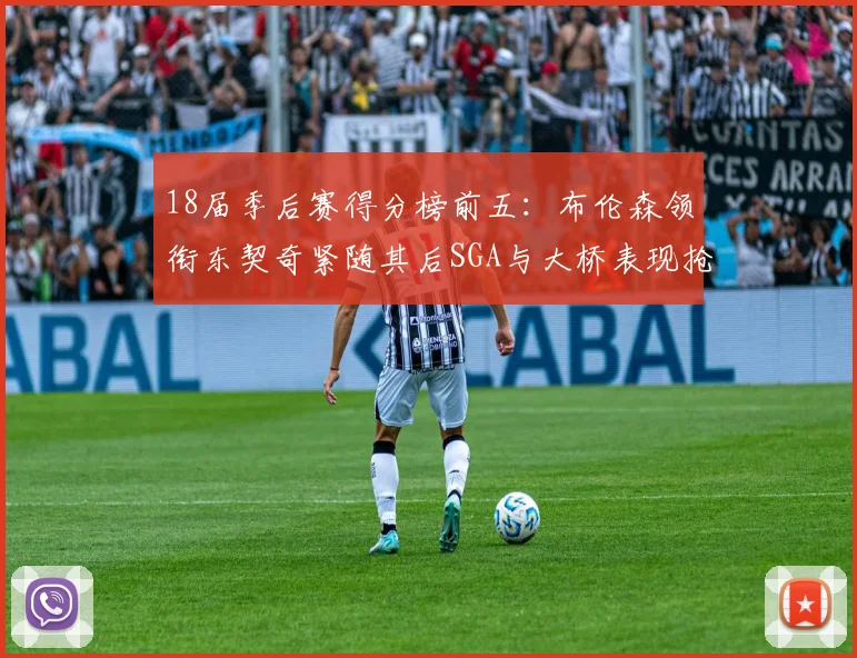 18届季后赛得分榜前五：布伦森领衔东契奇紧随其后SGA与大桥表现抢眼