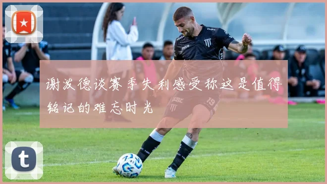 谢泼德谈赛季失利感受称这是值得铭记的难忘时光