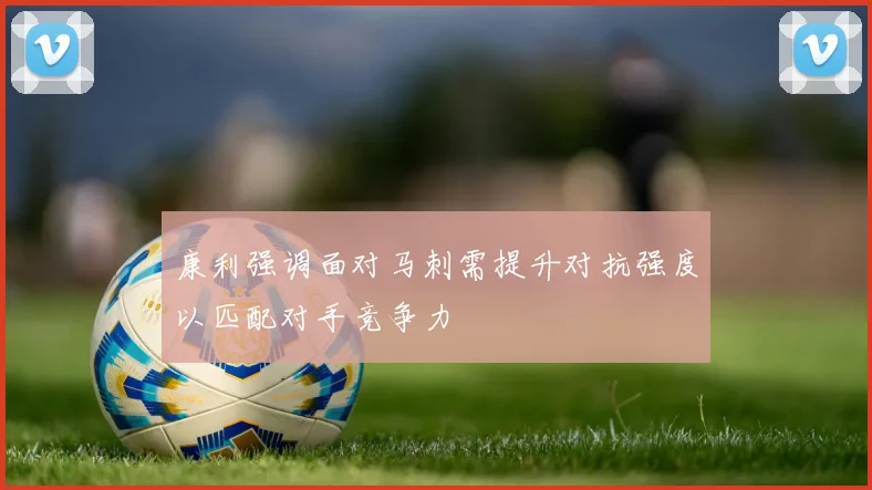 康利强调面对马刺需提升对抗强度以匹配对手竞争力
