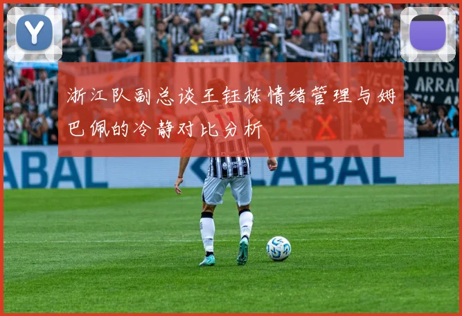 浙江队副总谈王钰栋情绪管理与姆巴佩的冷静对比分析