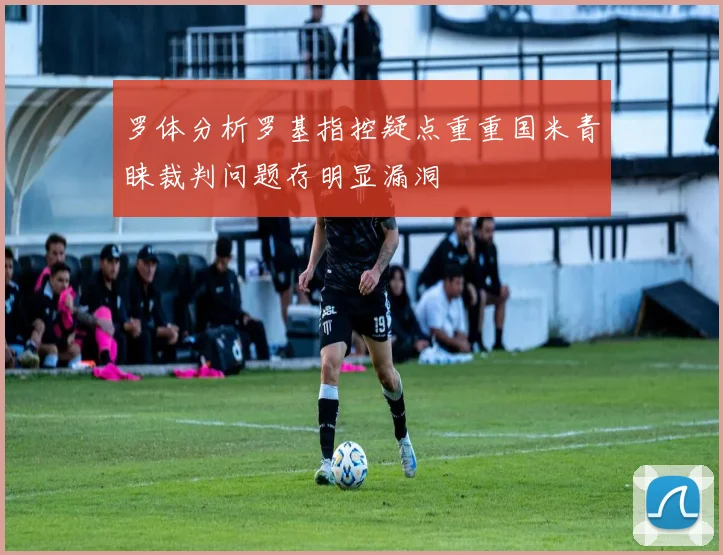 罗体分析罗基指控疑点重重国米青睐裁判问题存明显漏洞