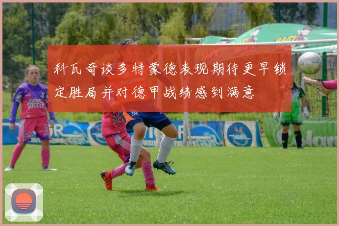 科瓦奇谈多特蒙德表现期待更早锁定胜局并对德甲战绩感到满意